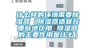 什么样的环境需要除湿器（除湿器适宜在哪些地区用 除湿器的主要作用是什么）