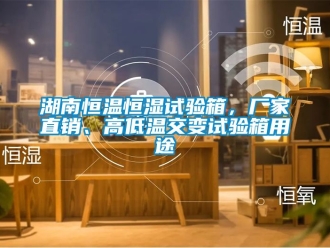 知识百科湖南恒温恒湿试验箱，厂家直销、高低温交变试验箱用途