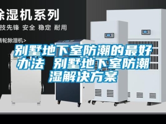 企业新闻别墅地下室防潮的最好办法 别墅地下室防潮湿解决方案