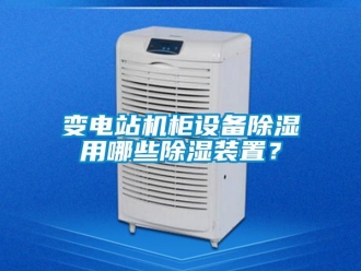 企业新闻变电站机柜设备除湿用哪些除湿装置？