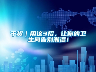 企业新闻干货｜用这3招，让你的卫生间告别潮湿！