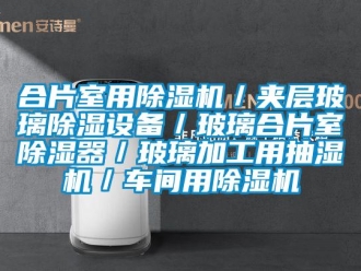 企业新闻合片室用除湿机／夹层玻璃除湿设备／玻璃合片室除湿器／玻璃加工用抽湿机／车间用除湿机