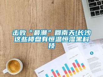 知识百科击败“最潮”回南天!长沙这些楼盘有恒温恒湿黑科技