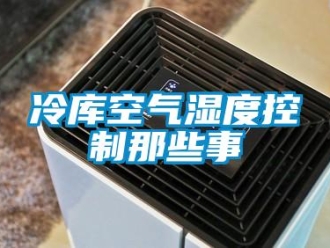 行业新闻冷库空气湿度控制那些事
