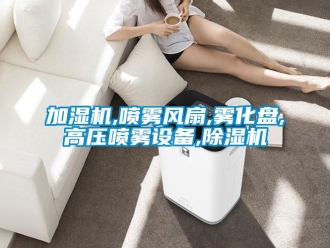 行业新闻加湿机,喷雾风扇,雾化盘,高压喷雾设备,除湿机