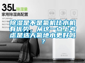 行业新闻除湿是不是氟机比水机有优势，从这一点上考虑是选天氟地水更好吗？