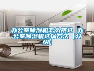 企业新闻办公室除湿机怎么挑选 办公室除湿机选择方法【介绍】