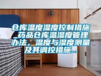 企业新闻仓库温度湿度控制措施_药品仓库温湿度管理办法，温度与湿度测量及其调控措施...