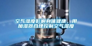 空气湿度影响身体健康，用加湿器合理控制空气湿度