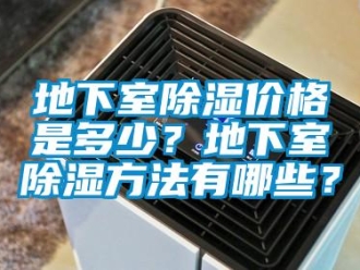 企业新闻地下室除湿价格是多少？地下室除湿方法有哪些？