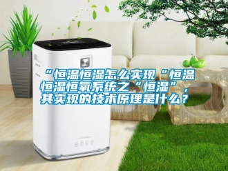常见问题“恒温恒湿怎么实现“恒温恒湿恒氧系统之“恒湿”，其实现的技术原理是什么？