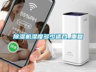 行业新闻除湿机湿度多少适合_重复