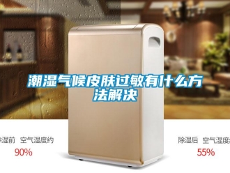 企业新闻潮湿气候皮肤过敏有什么方法解决