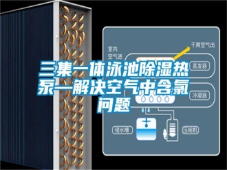 常见问题三集一体泳池除湿热泵—解决空气中含氯问题