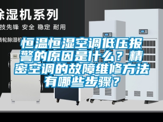 知识百科恒温恒湿空调低压报警的原因是什么？精密空调的故障维修方法有哪些步骤？