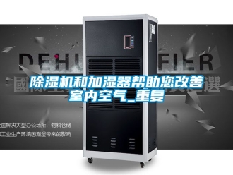 行业新闻除湿机和加湿器帮助您改善室内空气_重复