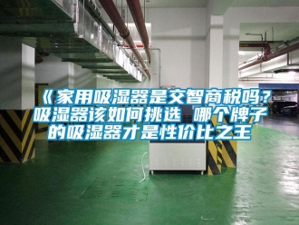 企业新闻《家用吸湿器是交智商税吗？吸湿器该如何挑选 哪个牌子的吸湿器才是性价比之王