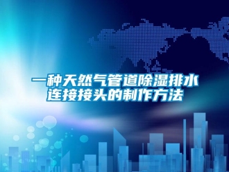 企业新闻一种天然气管道除湿排水连接接头的制作方法