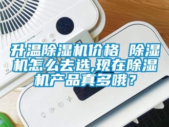 企业新闻升温除湿机价格 除湿机怎么去选,现在除湿机产品真多哦？