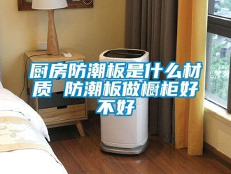 企业新闻厨房防潮板是什么材质 防潮板做橱柜好不好