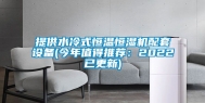 提供水冷式恒温恒湿机配套设备(今年值得推荐：2022已更新)