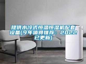 知识百科提供水冷式恒温恒湿机配套设备(今年值得推荐：2022已更新)