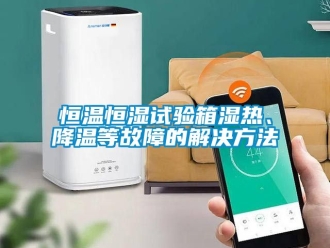 知识百科恒温恒湿试验箱湿热、降温等故障的解决方法