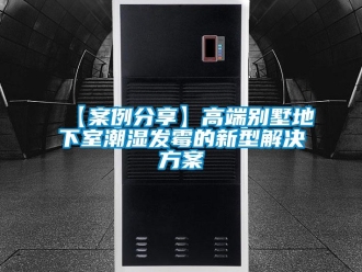 企业新闻【案例分享】高端别墅地下室潮湿发霉的新型解决方案