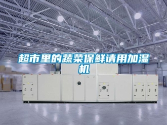 企业新闻超市里的蔬菜保鲜请用加湿机