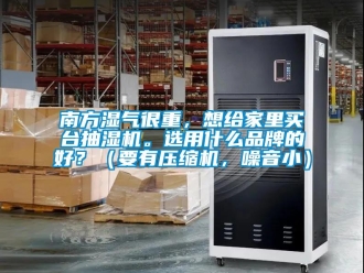 企业新闻南方湿气很重，想给家里买台抽湿机。选用什么品牌的好？（要有压缩机，噪音小）