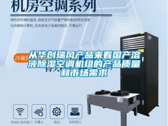 行业新闻从华创瑞风产品来看国产溶液除湿空调机组的产品质量和市场需求