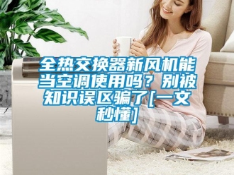 企业新闻全热交换器新风机能当空调使用吗？别被知识误区骗了[一文秒懂]