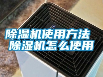 行业新闻除湿机使用方法 除湿机怎么使用