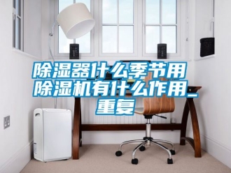 行业新闻除湿器什么季节用 除湿机有什么作用_重复