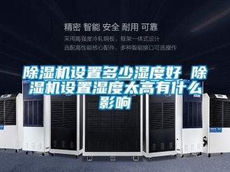 行业新闻除湿机设置多少湿度好 除湿机设置湿度太高有什么影响