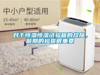 知识百科对于恒温恒湿试验箱的故障，前期的检查很重要