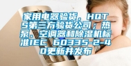 家用电器验货，HQTS第三方验货公司；热泵、空调器和除湿机标准IEC 60335-2-40更新并发布