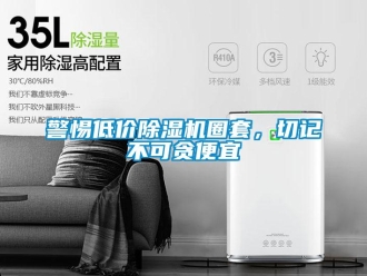 行业新闻警惕低价除湿机圈套，切记不可贪便宜