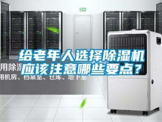 企业新闻给老年人选择除湿机应该注意哪些要点？