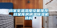 档案室温湿度设备推荐，档案库房调温除湿机选购