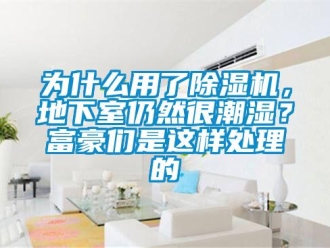 行业新闻为什么用了除湿机，地下室仍然很潮湿？富豪们是这样处理的