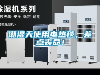 企业新闻潮湿天使用电热毯，差点丧命！