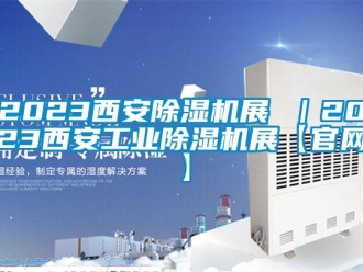 常见问题2023西安除湿机展 ｜2023西安工业除湿机展【官网】