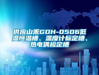 知识百科供应山禾GDH-0506低温恒温槽、温度计标定槽、热电偶检定槽