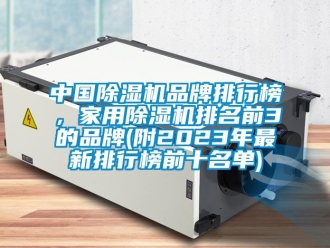 企业新闻中国除湿机品牌排行榜，家用除湿机排名前3的品牌(附2023年最新排行榜前十名单)
