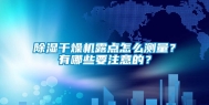 除湿干燥机露点怎么测量？有哪些要注意的？