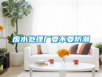 企业新闻废水处理厂要不要防潮
