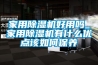 家用除湿机好用吗_家用除湿机有什么优点该如何保养