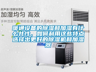 行业新闻暖通设备的除湿和加湿有什么共性，如何利用这些特点选择出更好的除湿机和加湿器