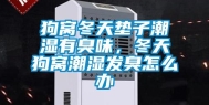 狗窝冬天垫子潮湿有臭味，冬天狗窝潮湿发臭怎么办